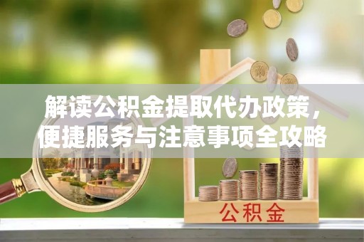 菏泽解读公积金提取代办政策，便捷服务与注意事项全攻略
