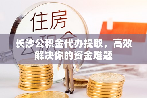菏泽长沙公积金代办提取，高效解决你的资金难题