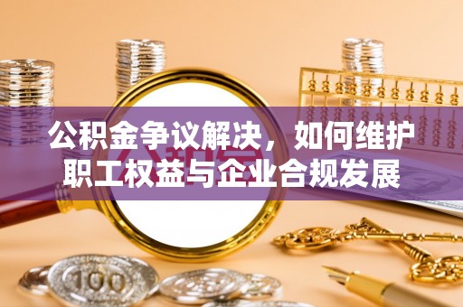 菏泽公积金争议解决，如何维护职工权益与企业合规发展
