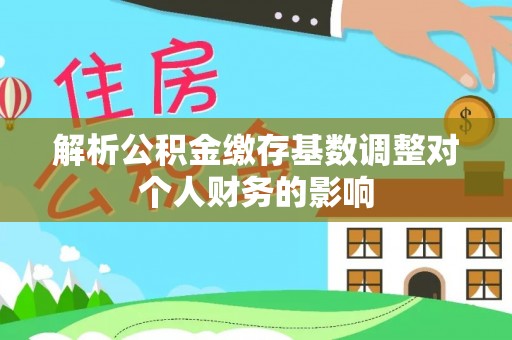 菏泽解析公积金缴存基数调整对个人财务的影响