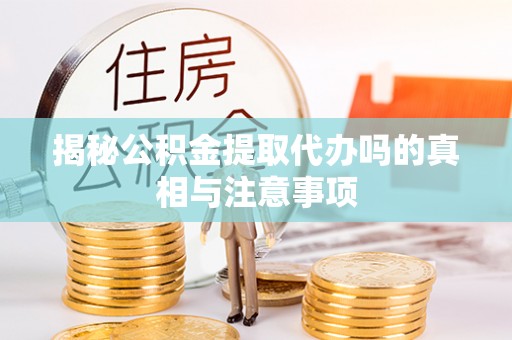 菏泽揭秘公积金提取代办吗的真相与注意事项