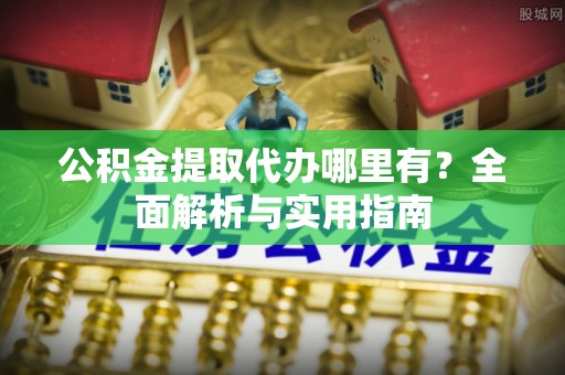 菏泽公积金提取代办哪里有？全面解析与实用指南