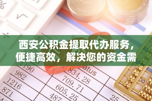 菏泽西安公积金提取代办服务，便捷高效，解决您的资金需求