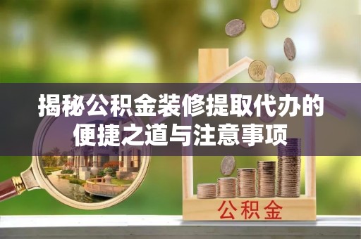 菏泽揭秘公积金装修提取代办的便捷之道与注意事项
