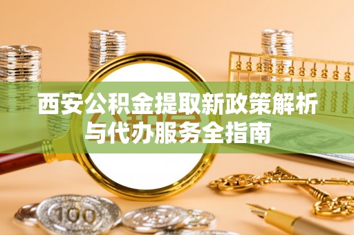 菏泽西安公积金提取新政策解析与代办服务全指南