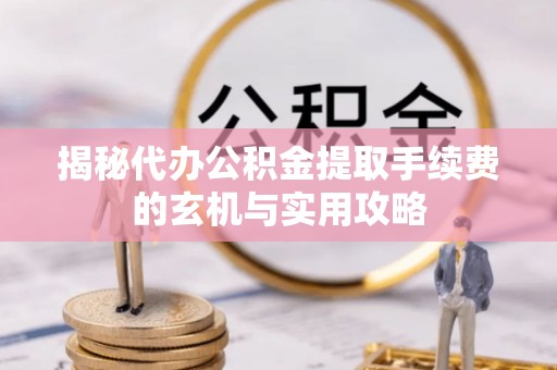 菏泽揭秘代办公积金提取手续费的玄机与实用攻略