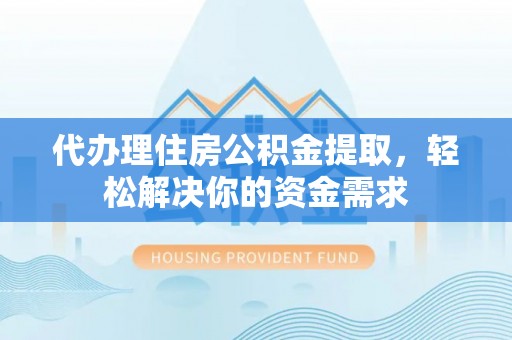 菏泽代办理住房公积金提取，轻松解决你的资金需求
