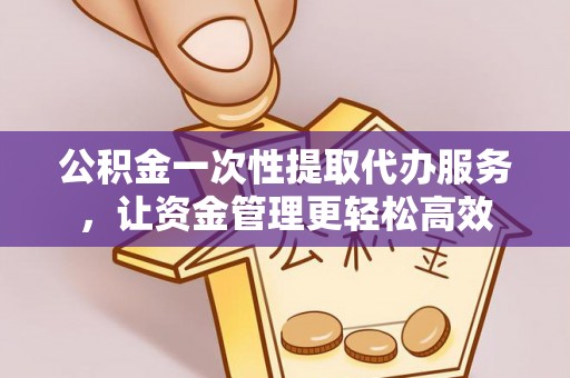 菏泽公积金一次性提取代办服务，让资金管理更轻松高效