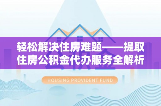 菏泽轻松解决住房难题——提取住房公积金代办服务全解析