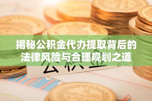 菏泽揭秘公积金代办提取背后的法律风险与合理规划之道
