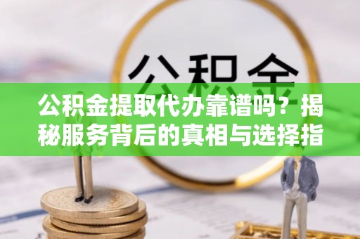 菏泽公积金提取代办靠谱吗？揭秘服务背后的真相与选择指南