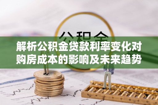 菏泽解析公积金贷款利率变化对购房成本的影响及未来趋势