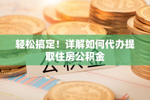 菏泽轻松搞定！详解如何代办提取住房公积金