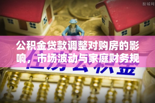 菏泽公积金贷款调整对购房的影响，市场波动与家庭财务规划