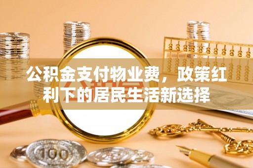菏泽公积金支付物业费，政策红利下的居民生活新选择