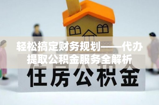 菏泽轻松搞定财务规划——代办提取公积金服务全解析