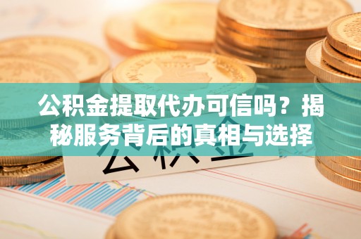 菏泽公积金提取代办可信吗？揭秘服务背后的真相与选择