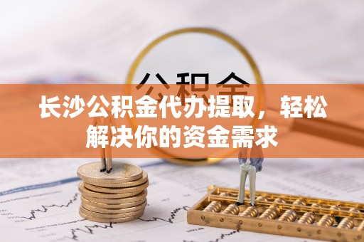 菏泽长沙公积金代办提取，轻松解决你的资金需求