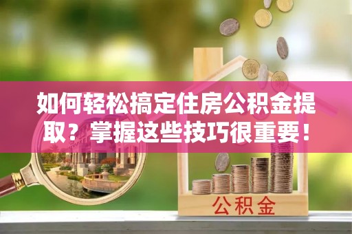 菏泽如何轻松搞定住房公积金提取？掌握这些技巧很重要！