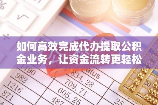 菏泽如何高效完成代办提取公积金业务，让资金流转更轻松