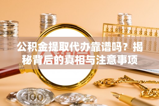 菏泽公积金提取代办靠谱吗？揭秘背后的真相与注意事项