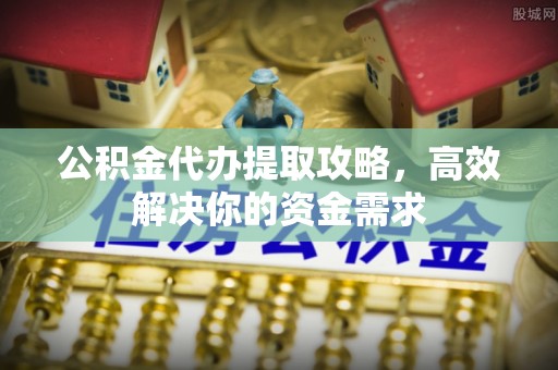 菏泽公积金代办提取攻略，高效解决你的资金需求