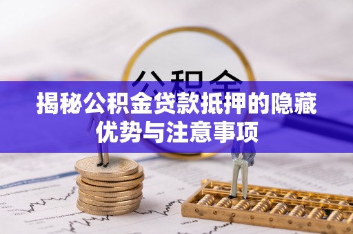 菏泽揭秘公积金贷款抵押的隐藏优势与注意事项