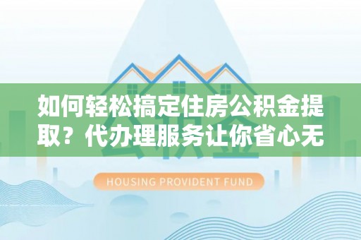 菏泽如何轻松搞定住房公积金提取？代办理服务让你省心无忧