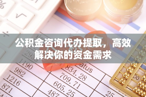 菏泽公积金咨询代办提取，高效解决你的资金需求