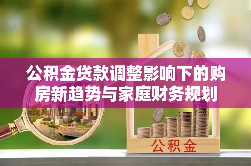 菏泽公积金贷款调整影响下的购房新趋势与家庭财务规划