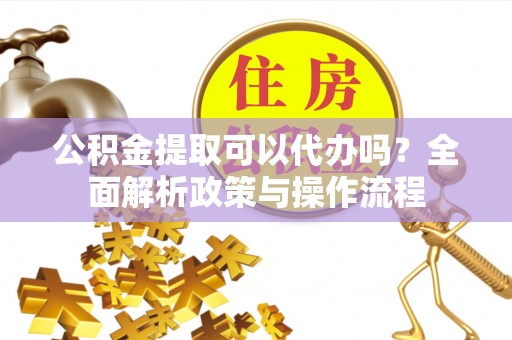 菏泽公积金提取可以代办吗？全面解析政策与操作流程