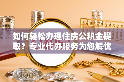 菏泽如何轻松办理住房公积金提取？专业代办服务为您解忧