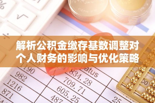 菏泽解析公积金缴存基数调整对个人财务的影响与优化策略