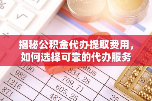 菏泽揭秘公积金代办提取费用，如何选择可靠的代办服务