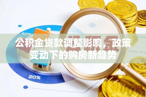 菏泽公积金贷款调整影响，政策变动下的购房新趋势