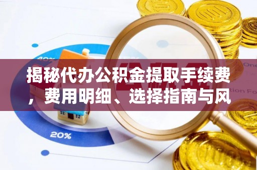 菏泽揭秘代办公积金提取手续费，费用明细、选择指南与风险防范