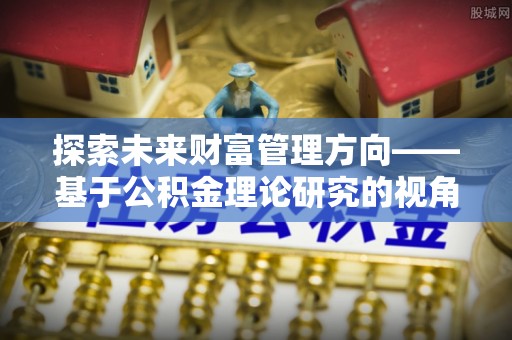 菏泽探索未来财富管理方向——基于公积金理论研究的视角