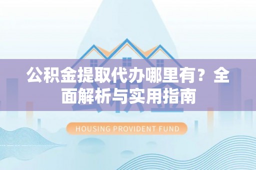 菏泽公积金提取代办哪里有？全面解析与实用指南