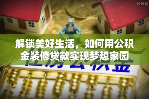 菏泽解锁美好生活，如何用公积金装修贷款实现梦想家园