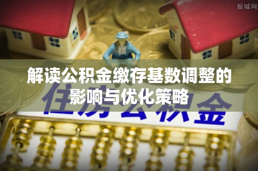 菏泽解读公积金缴存基数调整的影响与优化策略