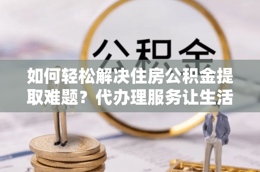 菏泽如何轻松解决住房公积金提取难题？代办理服务让生活更简单