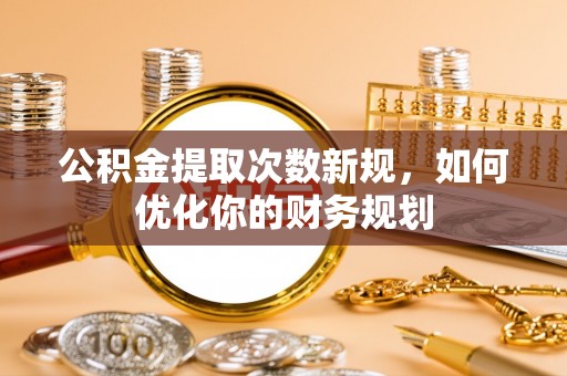 菏泽公积金提取次数新规，如何优化你的财务规划