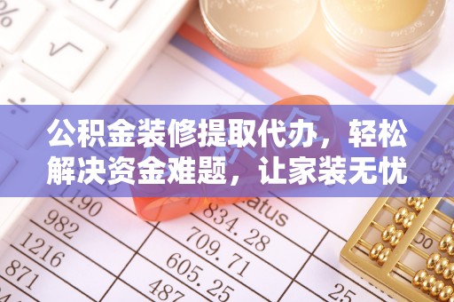 菏泽公积金装修提取代办，轻松解决资金难题，让家装无忧