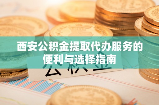 菏泽西安公积金提取代办服务的便利与选择指南
