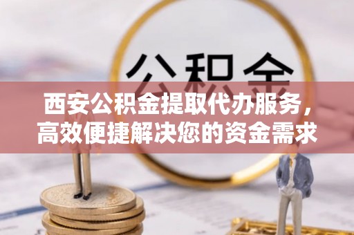 菏泽西安公积金提取代办服务，高效便捷解决您的资金需求