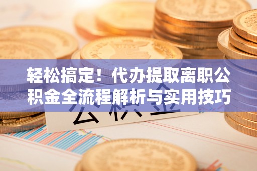 菏泽轻松搞定！代办提取离职公积金全流程解析与实用技巧