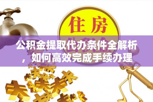 菏泽公积金提取代办条件全解析，如何高效完成手续办理