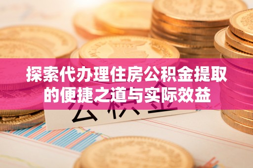 菏泽探索代办理住房公积金提取的便捷之道与实际效益