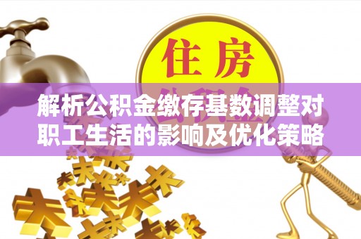 菏泽解析公积金缴存基数调整对职工生活的影响及优化策略