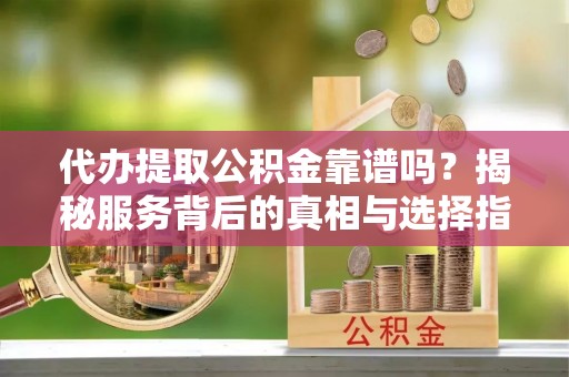 菏泽代办提取公积金靠谱吗？揭秘服务背后的真相与选择指南